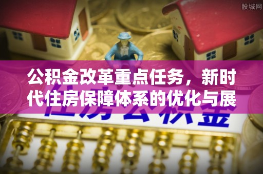 富阳公积金改革重点任务，新时代住房保障体系的优化与展望