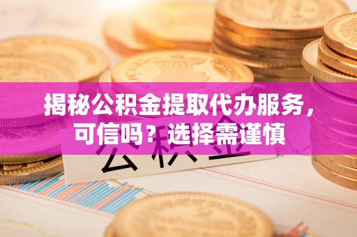 富阳揭秘公积金提取代办服务，可信吗？选择需谨慎
