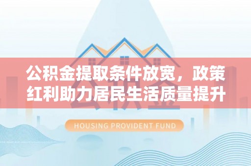 富阳公积金提取条件放宽，政策红利助力居民生活质量提升
