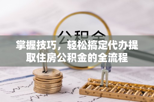 富阳掌握技巧，轻松搞定代办提取住房公积金的全流程