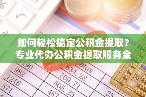 富阳如何轻松搞定公积金提取？专业代办公积金提取服务全解析
