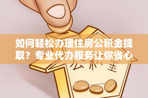 富阳如何轻松办理住房公积金提取？专业代办服务让你省心无忧