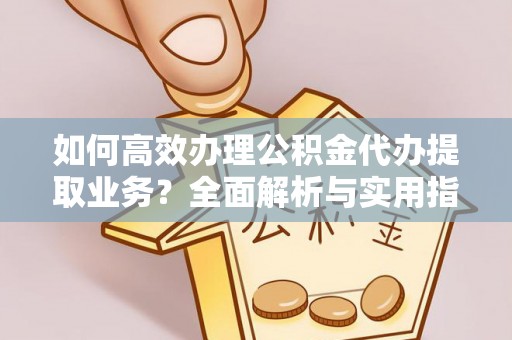 富阳如何高效办理公积金代办提取业务？全面解析与实用指南