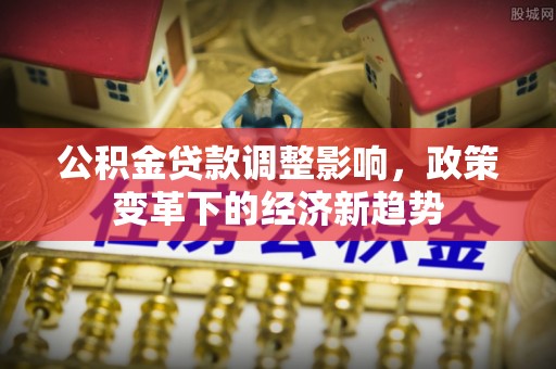 富阳公积金贷款调整影响，政策变革下的经济新趋势