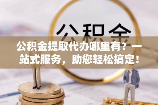 富阳公积金提取代办哪里有？一站式服务，助您轻松搞定！
