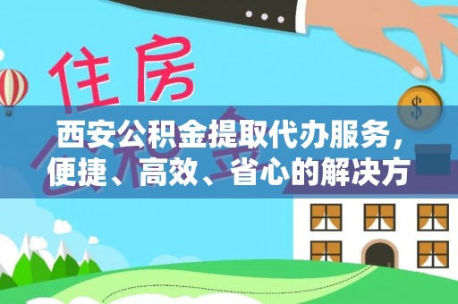 富阳西安公积金提取代办服务，便捷、高效、省心的解决方案