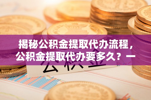 富阳揭秘公积金提取代办流程，公积金提取代办要多久？一文读懂