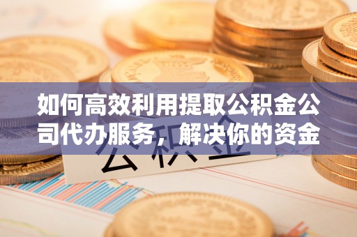 富阳如何高效利用提取公积金公司代办服务，解决你的资金难题