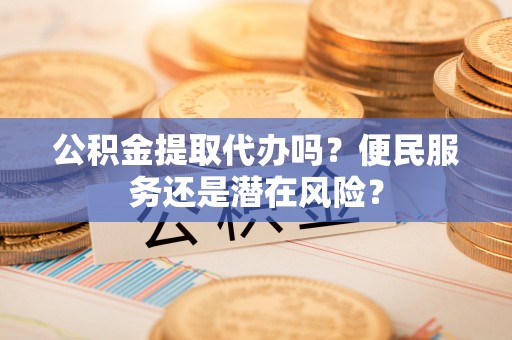 富阳公积金提取代办吗？便民服务还是潜在风险？