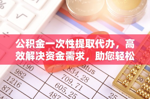 富阳公积金一次性提取代办，高效解决资金需求，助您轻松应对生活难题