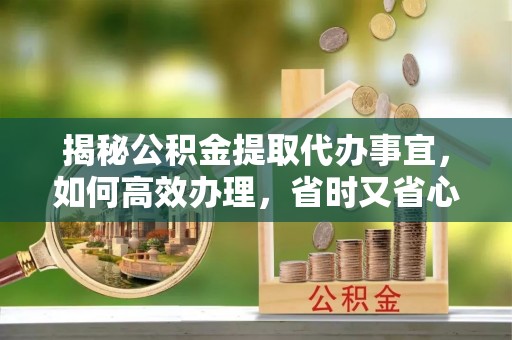 富阳揭秘公积金提取代办事宜，如何高效办理，省时又省心？