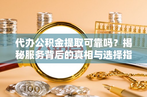 富阳代办公积金提取可靠吗？揭秘服务背后的真相与选择指南