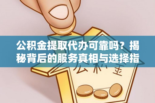富阳公积金提取代办可靠吗？揭秘背后的服务真相与选择指南