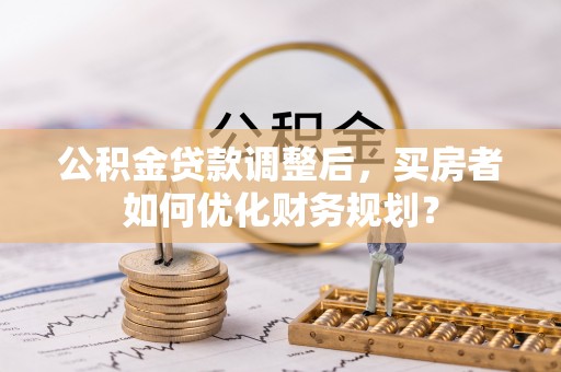 富阳公积金贷款调整后，买房者如何优化财务规划？