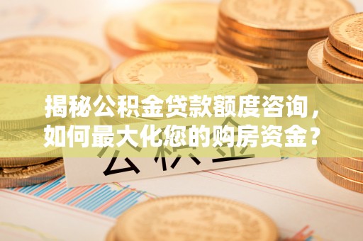 富阳揭秘公积金贷款额度咨询，如何最大化您的购房资金？