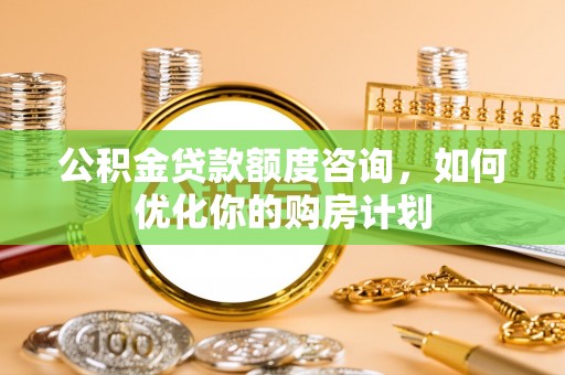 富阳公积金贷款额度咨询，如何优化你的购房计划