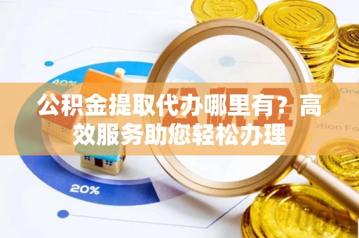 富阳公积金提取代办哪里有？高效服务助您轻松办理
