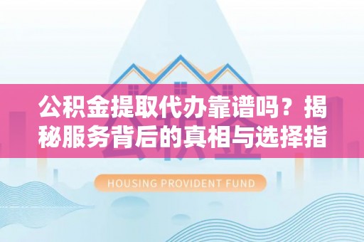 富阳公积金提取代办靠谱吗？揭秘服务背后的真相与选择指南