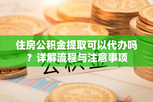 富阳住房公积金提取可以代办吗？详解流程与注意事项