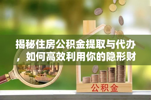 富阳揭秘住房公积金提取与代办，如何高效利用你的隐形财富？