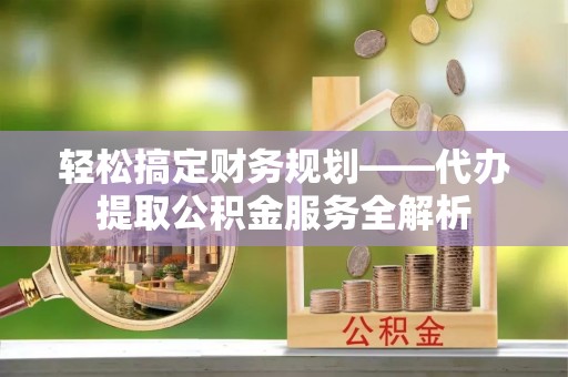 富阳轻松搞定财务规划——代办提取公积金服务全解析