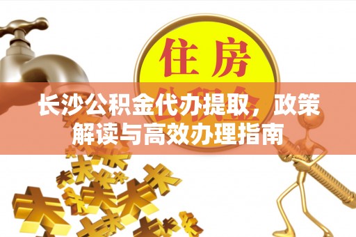 富阳长沙公积金代办提取，政策解读与高效办理指南