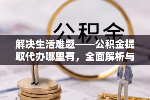 富阳解决生活难题——公积金提取代办哪里有，全面解析与服务推荐