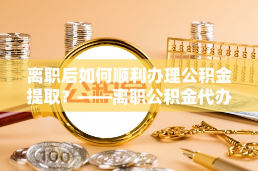 富阳离职后如何顺利办理公积金提取？——离职公积金代办提取全攻略