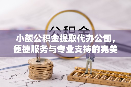 富阳小额公积金提取代办公司，便捷服务与专业支持的完美结合