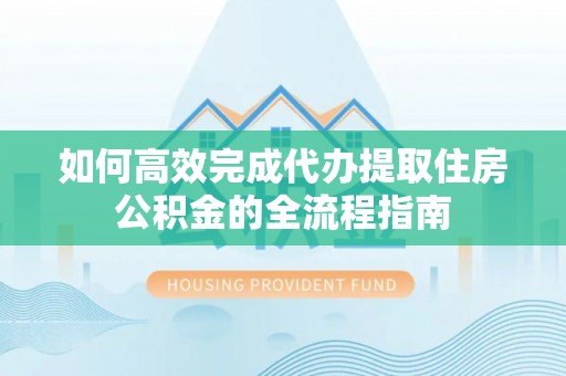 富阳如何高效完成代办提取住房公积金的全流程指南