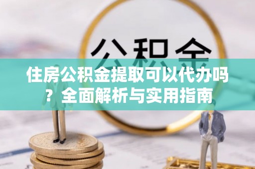 富阳住房公积金提取可以代办吗？全面解析与实用指南