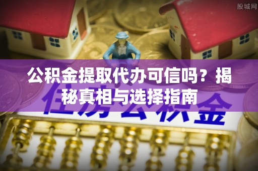 富阳公积金提取代办可信吗？揭秘真相与选择指南