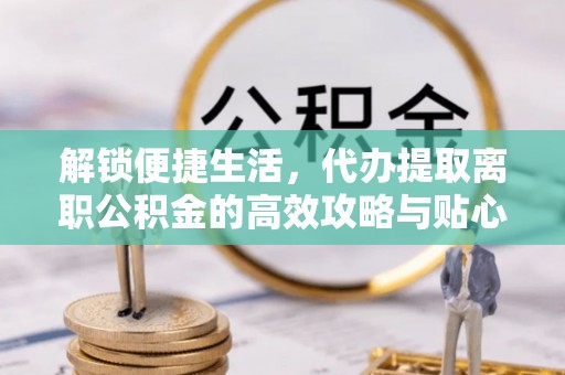 富阳解锁便捷生活，代办提取离职公积金的高效攻略与贴心建议