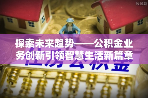 富阳探索未来趋势——公积金业务创新引领智慧生活新篇章