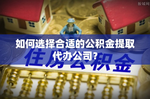 富阳如何选择合适的公积金提取代办公司？