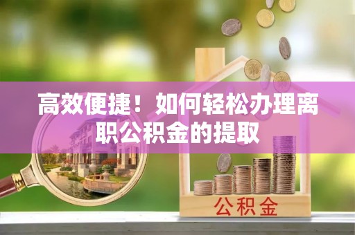 富阳高效便捷！如何轻松办理离职公积金的提取