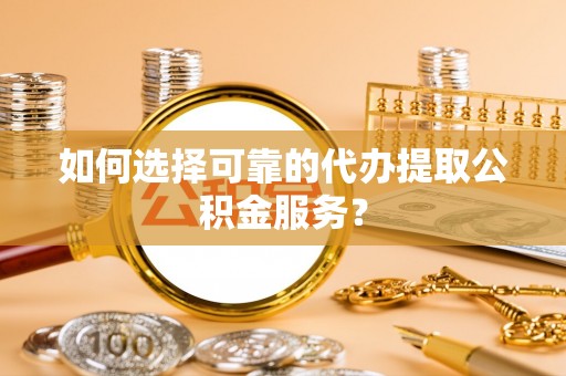 富阳如何选择可靠的代办提取公积金服务？