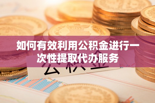 富阳如何有效利用公积金进行一次性提取代办服务