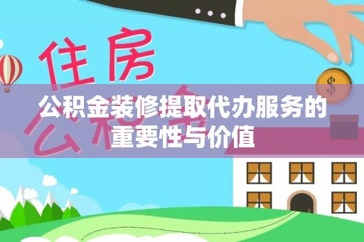 富阳公积金装修提取代办服务的重要性与价值