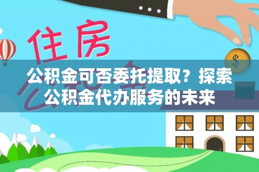 富阳公积金可否委托提取？探索公积金代办服务的未来