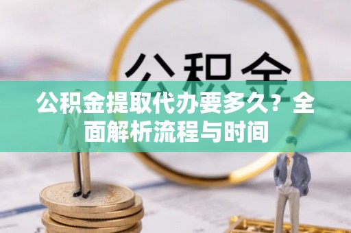 富阳公积金提取代办要多久？全面解析流程与时间
