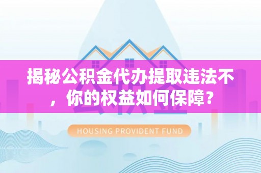 富阳揭秘公积金代办提取违法不，你的权益如何保障？