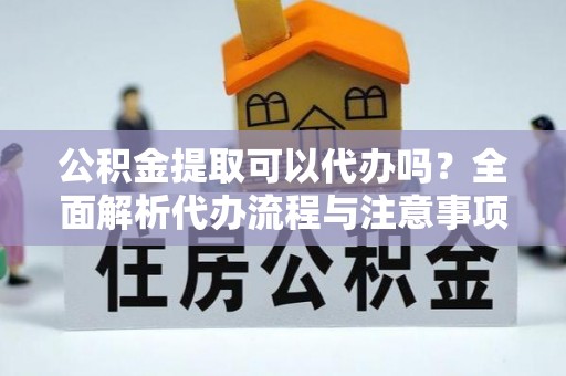 富阳公积金提取可以代办吗？全面解析代办流程与注意事项